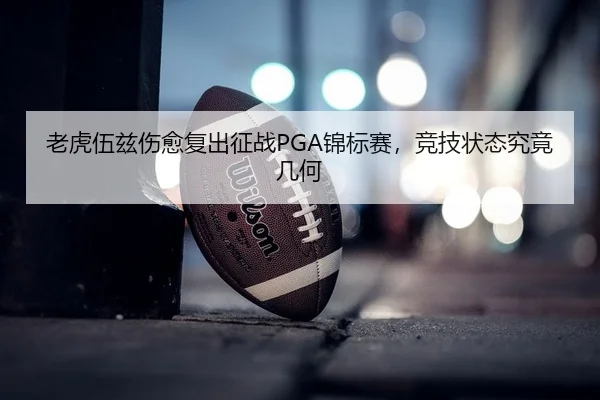 老虎伍兹伤愈复出征战PGA锦标赛，竞技状态究竟几何